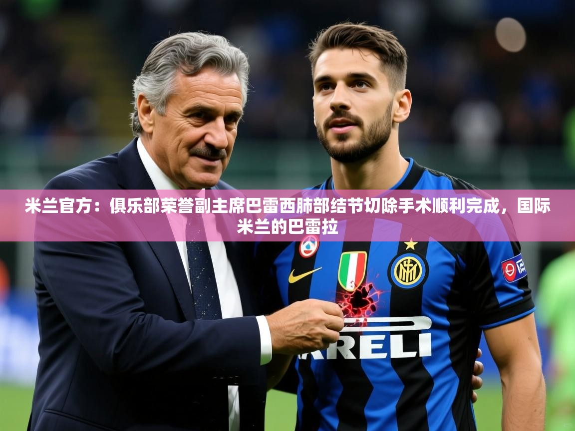 2025乐鱼体育网址米兰官方:俱乐部荣誉副主席巴雷西肺部结节切除手术顺利完成,国际米兰的巴雷拉 第4张