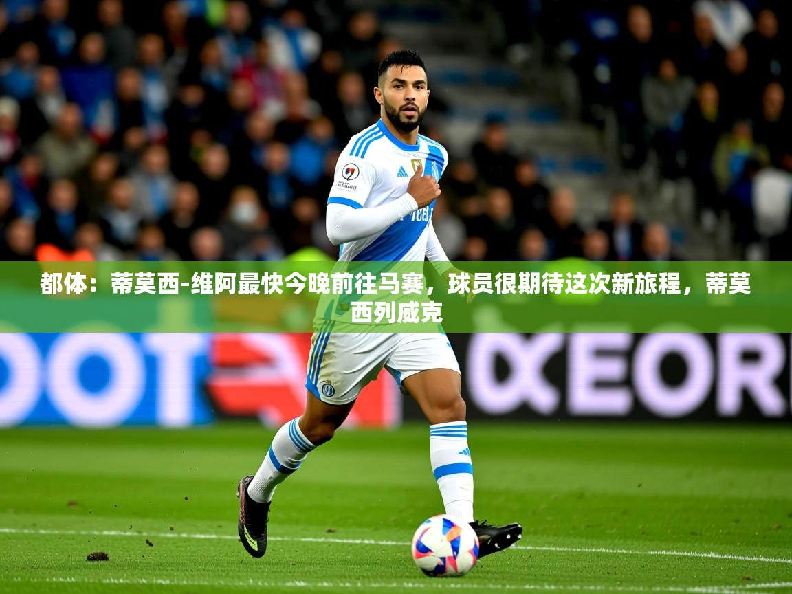 2025乐鱼体育在线官网都体：蒂莫西-维阿最快今晚前往马赛，球员很期待这次新旅程，蒂莫西列威克  第2张