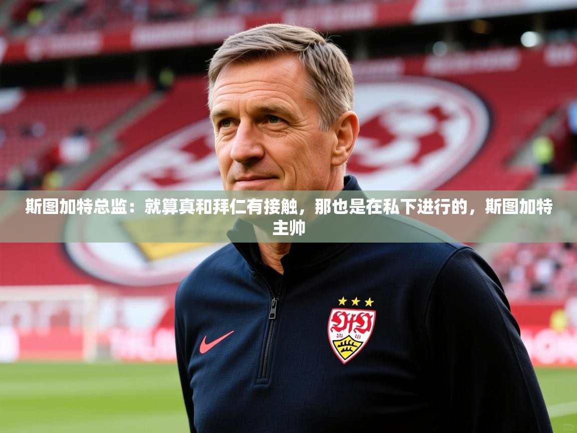 2025乐鱼体育在线网站斯图加特总监:就算真和拜仁有接触,那也是在私下进行的,斯图加特主帅 第1张