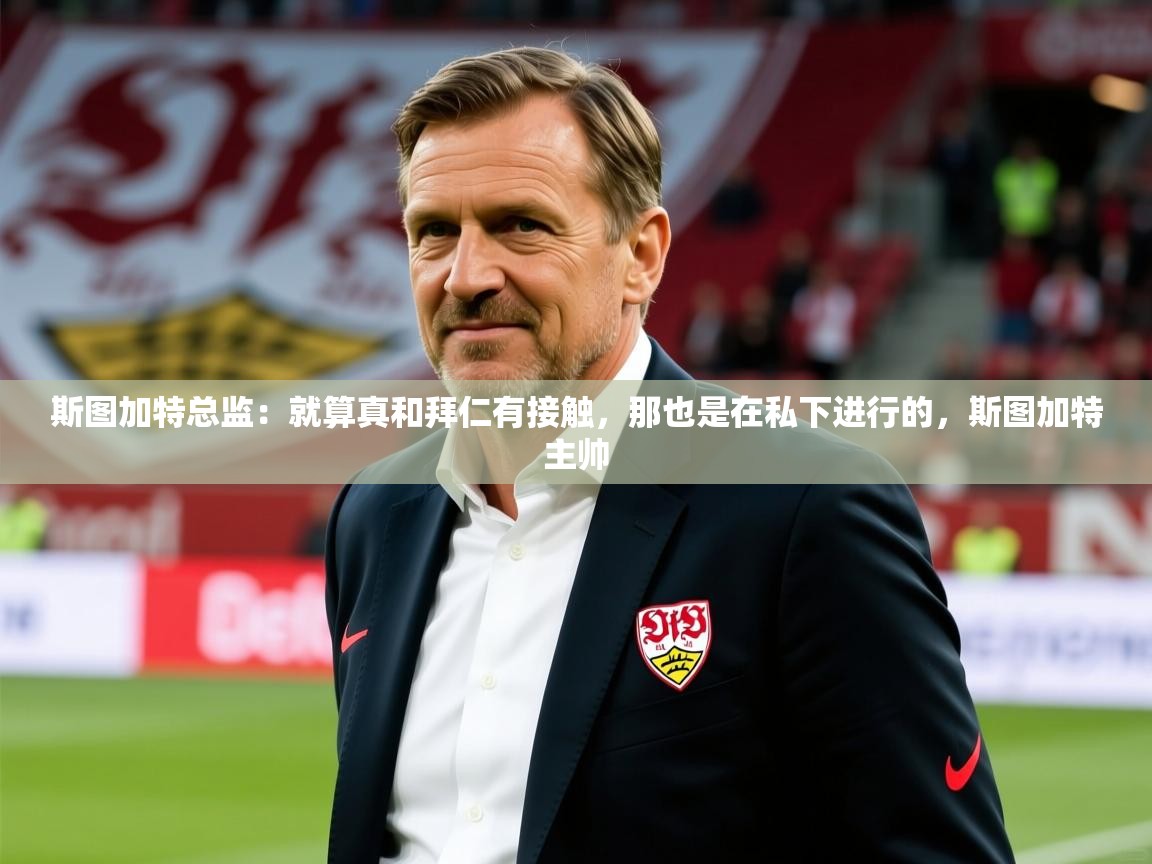2025乐鱼体育在线网站斯图加特总监:就算真和拜仁有接触,那也是在私下进行的,斯图加特主帅 第2张