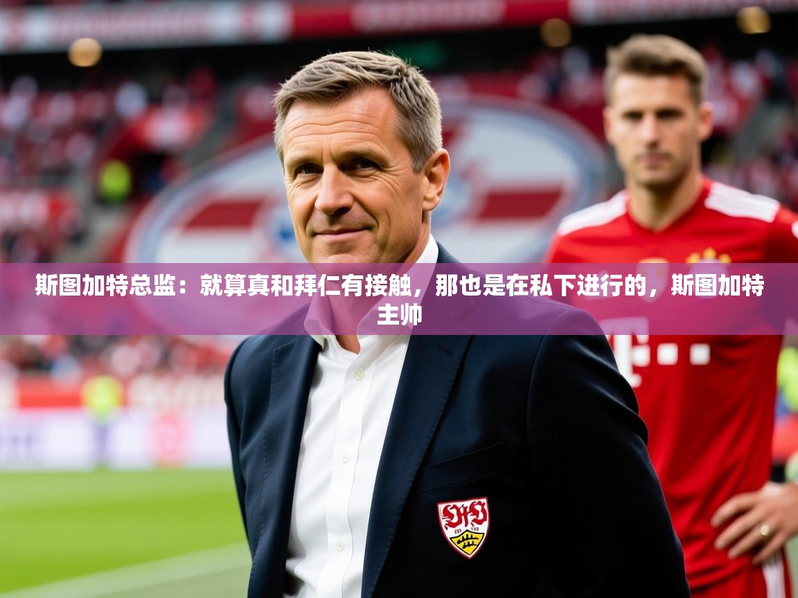 2025乐鱼体育在线网站斯图加特总监:就算真和拜仁有接触,那也是在私下进行的,斯图加特主帅 第4张