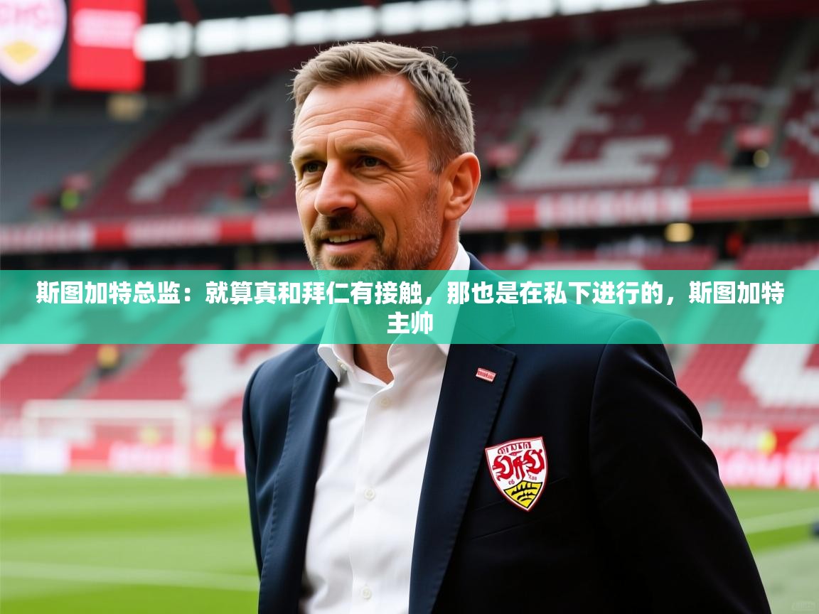 2025乐鱼体育在线网站斯图加特总监:就算真和拜仁有接触,那也是在私下进行的,斯图加特主帅 第3张