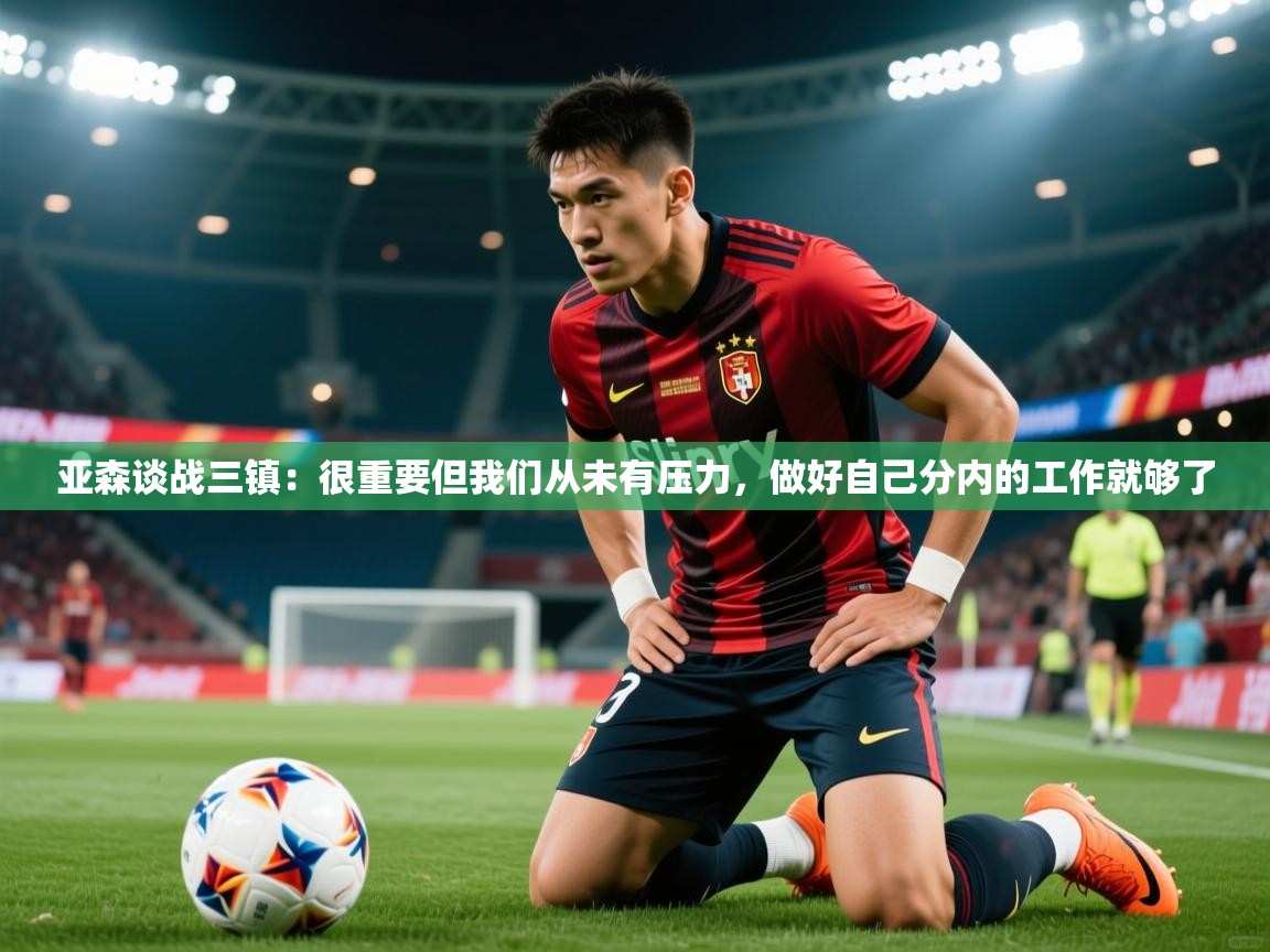 2025乐鱼体育官网亚森谈战三镇:很重要但我们从未有压力,做好自己分内的工作就够了 第2张