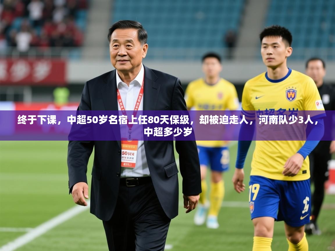 2025乐鱼体育在线登录终于下课,中超50岁名宿上任80天保级,却被迫走人,河南队少3人,中超多少岁 第4张