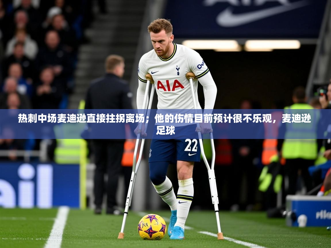 2025乐鱼体育中国官方入口热刺中场麦迪逊直接拄拐离场;他的伤情目前预计很不乐观,麦迪逊 足球 第1张