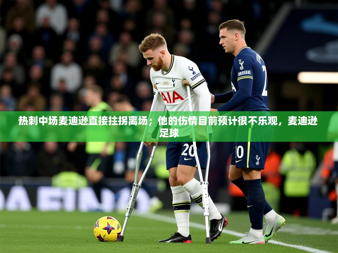 2025乐鱼体育中国官方入口热刺中场麦迪逊直接拄拐离场;他的伤情目前预计很不乐观,麦迪逊 足球 第2张