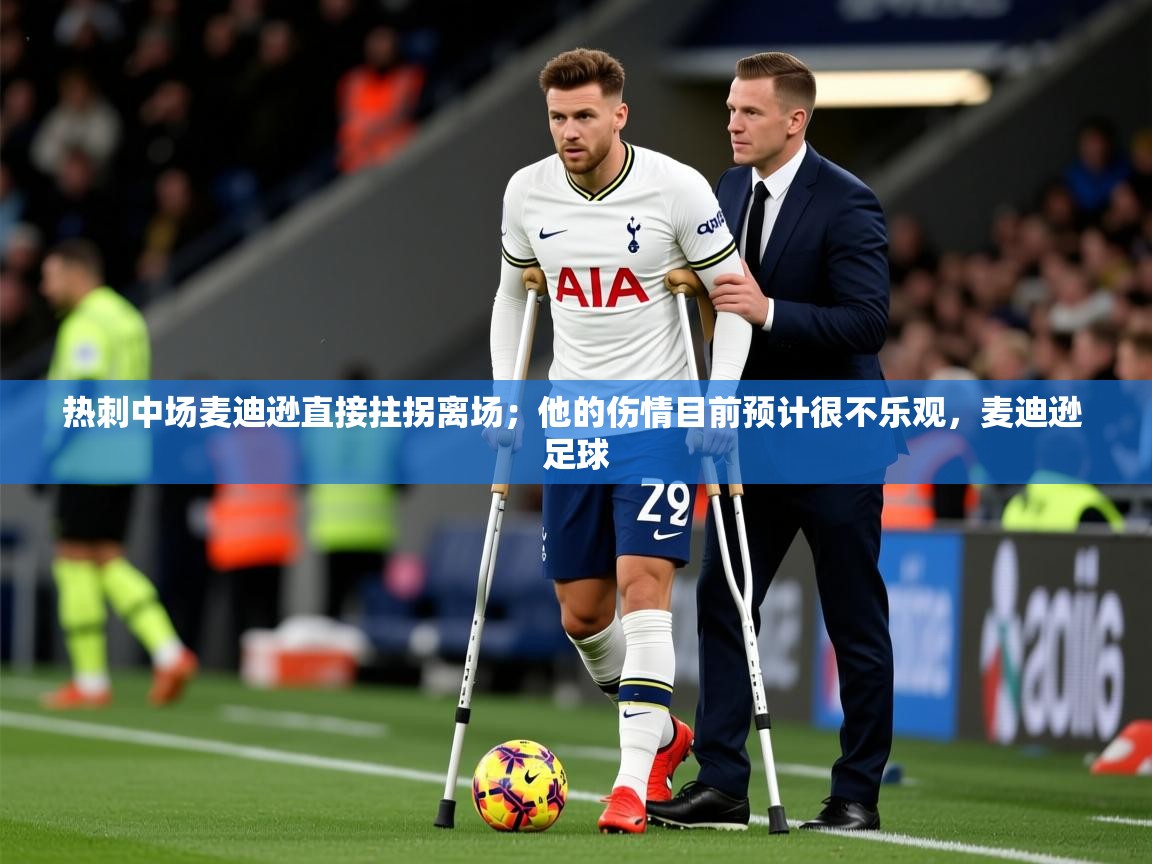 2025乐鱼体育中国官方入口热刺中场麦迪逊直接拄拐离场;他的伤情目前预计很不乐观,麦迪逊 足球 第3张