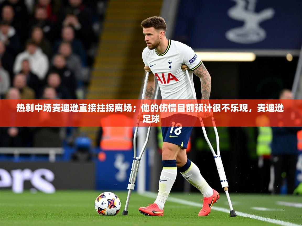 2025乐鱼体育中国官方入口热刺中场麦迪逊直接拄拐离场;他的伤情目前预计很不乐观,麦迪逊 足球 第4张