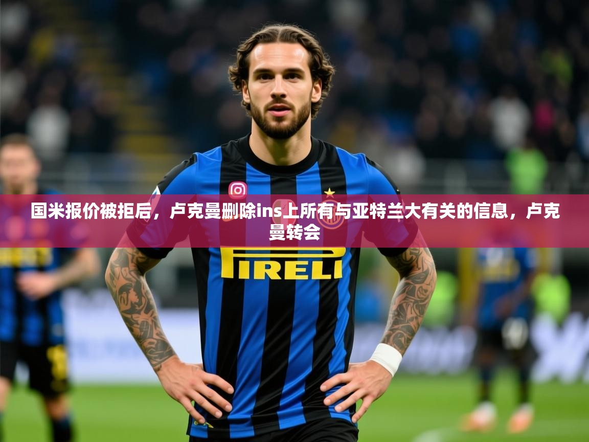 2025乐鱼体育app登录入口国米报价被拒后,卢克曼删除ins上所有与亚特兰大有关的信息,卢克曼转会 第2张