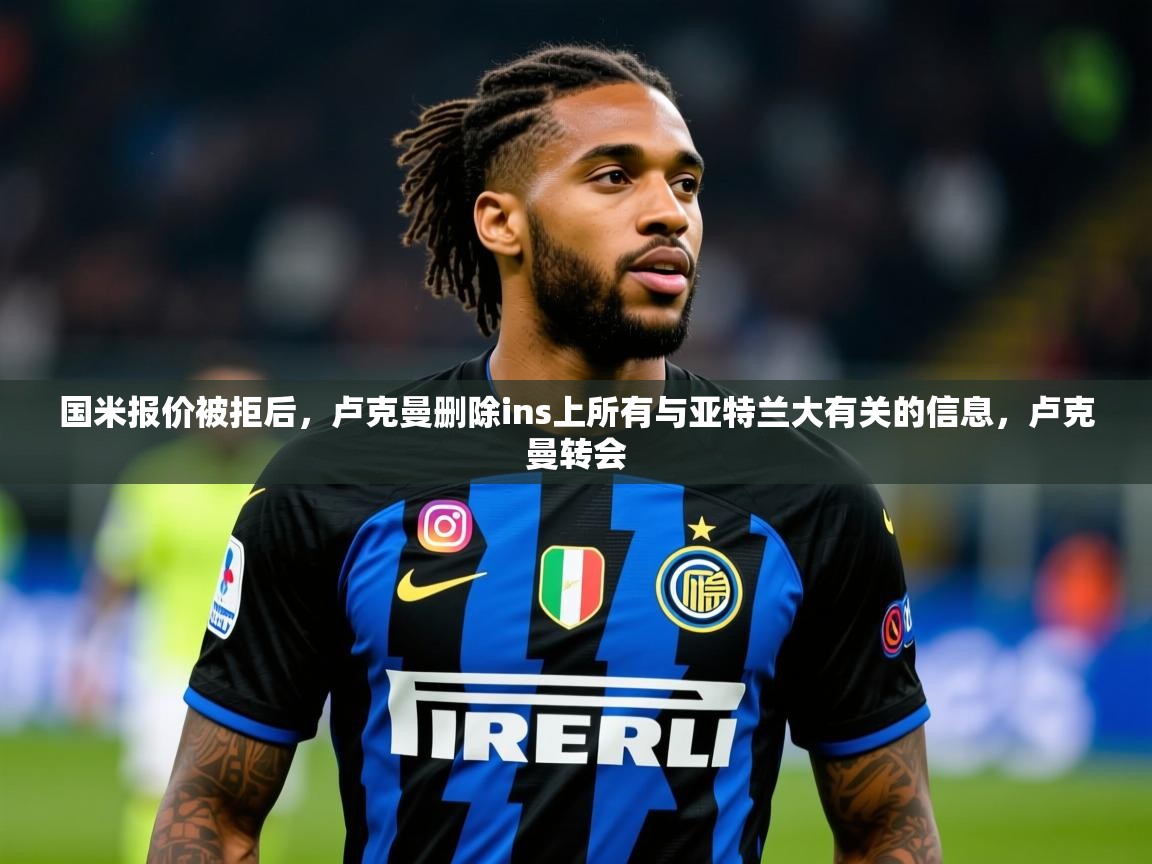 2025乐鱼体育app登录入口国米报价被拒后,卢克曼删除ins上所有与亚特兰大有关的信息,卢克曼转会 第3张