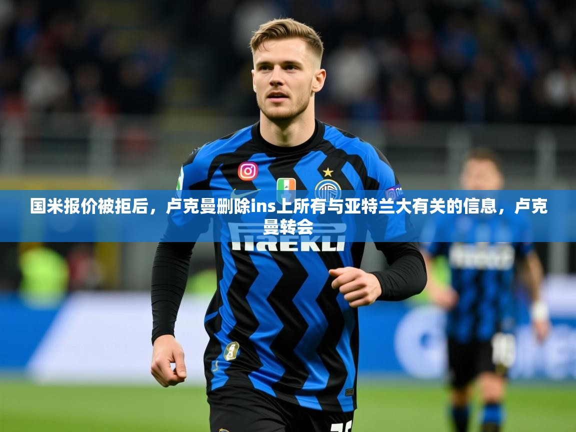 2025乐鱼体育app登录入口国米报价被拒后,卢克曼删除ins上所有与亚特兰大有关的信息,卢克曼转会 第4张