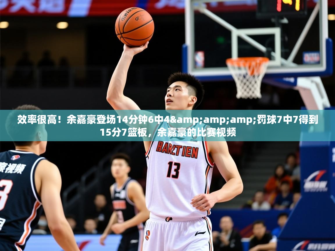 2025乐鱼体育入口登录官网app效率很高!余嘉豪登场14分钟6中4&罚球7中7得到15分7篮板,余嘉豪的比赛视频 第1张