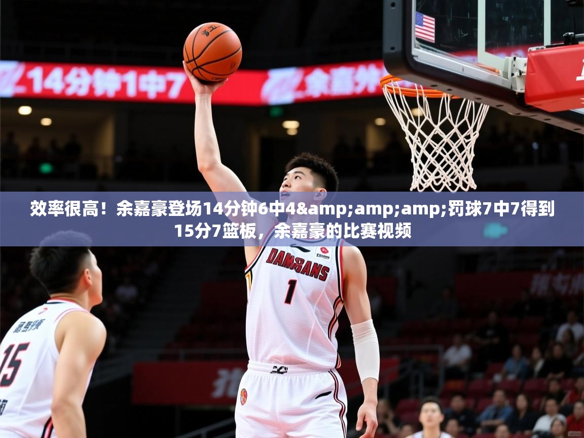 2025乐鱼体育入口登录官网app效率很高!余嘉豪登场14分钟6中4&罚球7中7得到15分7篮板,余嘉豪的比赛视频 第3张