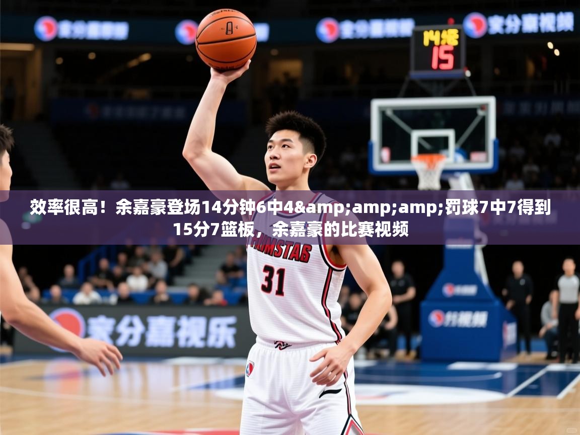 2025乐鱼体育入口登录官网app效率很高!余嘉豪登场14分钟6中4&罚球7中7得到15分7篮板,余嘉豪的比赛视频 第2张