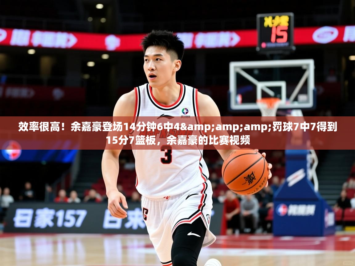 2025乐鱼体育入口登录官网app效率很高!余嘉豪登场14分钟6中4&罚球7中7得到15分7篮板,余嘉豪的比赛视频 第4张