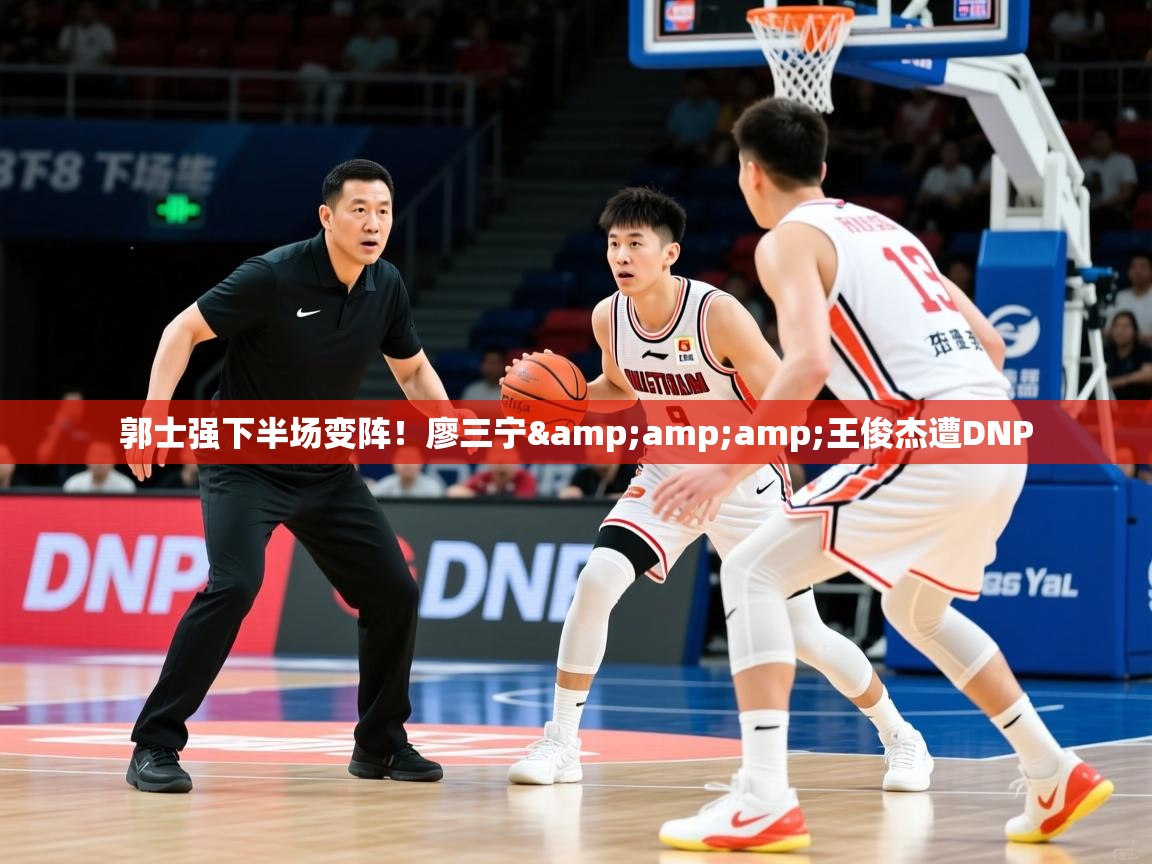 2025乐鱼体育在线登录郭士强下半场变阵!廖三宁&王俊杰遭DNP 第1张