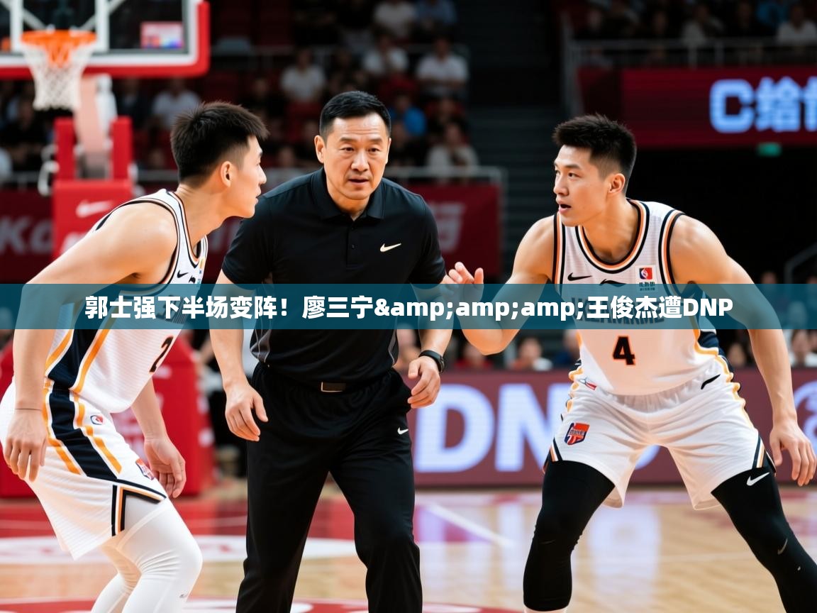 2025乐鱼体育在线登录郭士强下半场变阵!廖三宁&王俊杰遭DNP 第3张