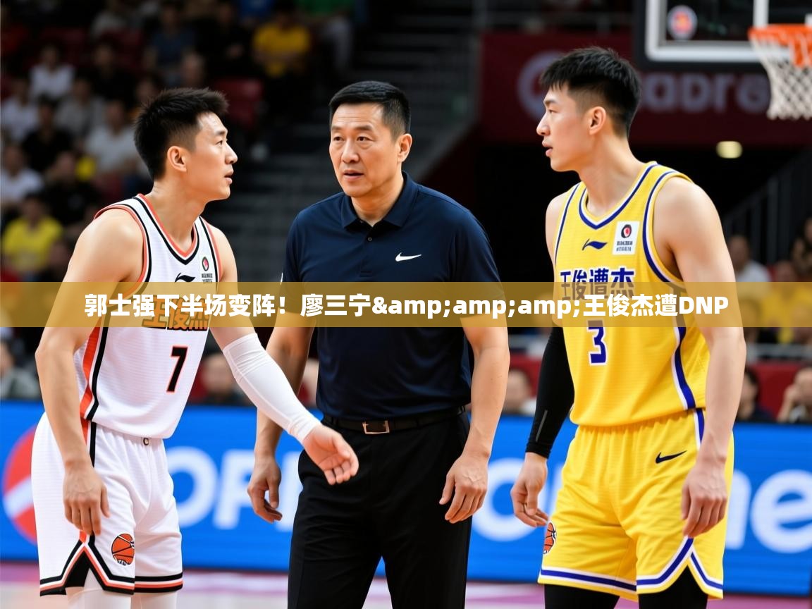 2025乐鱼体育在线登录郭士强下半场变阵!廖三宁&王俊杰遭DNP 第4张