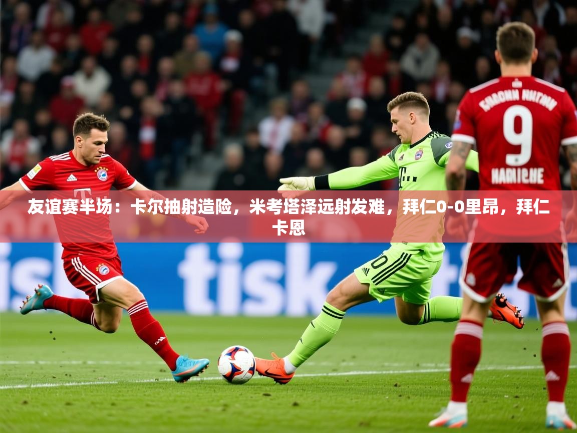 2025乐鱼体育登录网页入口友谊赛半场：卡尔抽射造险，米考塔泽远射发难，拜仁0-0里昂，拜仁卡恩  第2张