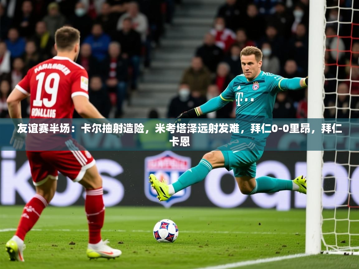 2025乐鱼体育登录网页入口友谊赛半场：卡尔抽射造险，米考塔泽远射发难，拜仁0-0里昂，拜仁卡恩  第4张