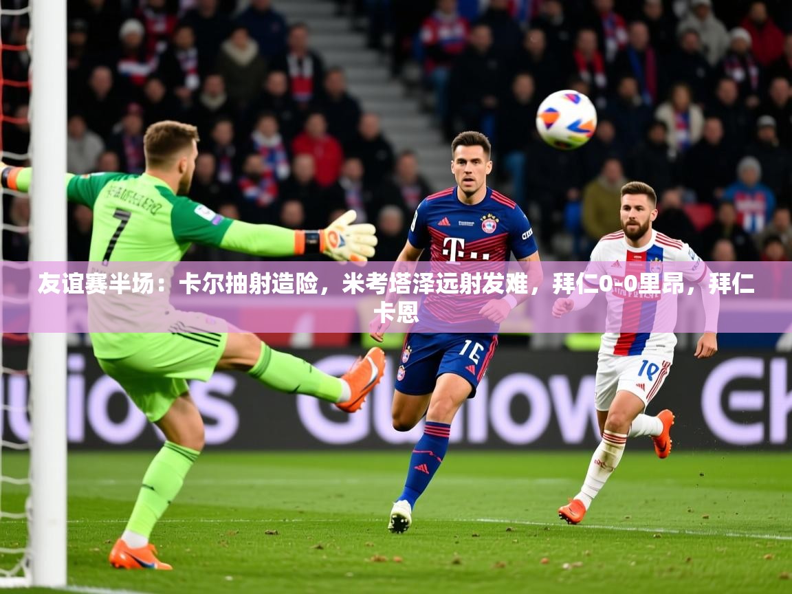 2025乐鱼体育登录网页入口友谊赛半场：卡尔抽射造险，米考塔泽远射发难，拜仁0-0里昂，拜仁卡恩  第3张
