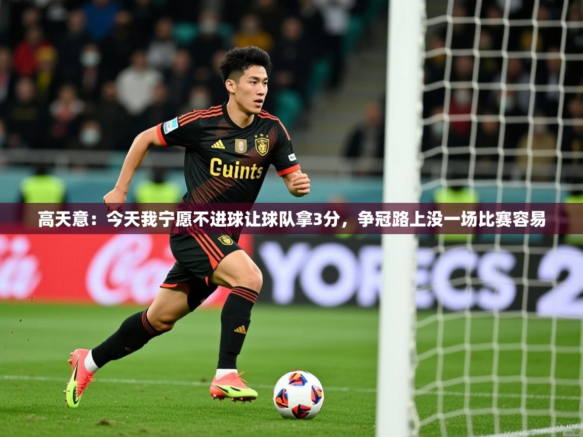 2025乐鱼体育在线登录高天意:今天我宁愿不进球让球队拿3分,争冠路上没一场比赛容易 第4张