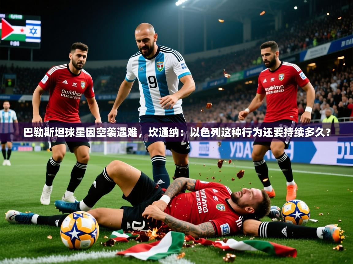2025乐鱼体育在线登陆巴勒斯坦球星因空袭遇难，坎通纳：以色列这种行为还要持续多久？  第4张