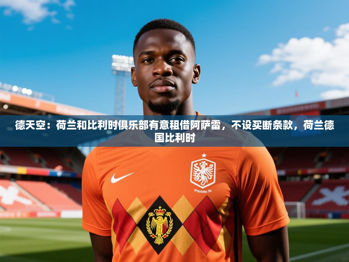 2025乐鱼体育在线德天空：荷兰和比利时俱乐部有意租借阿萨雷，不设买断条款，荷兰德国比利时  第1张