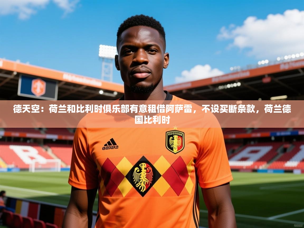 2025乐鱼体育在线德天空：荷兰和比利时俱乐部有意租借阿萨雷，不设买断条款，荷兰德国比利时  第4张