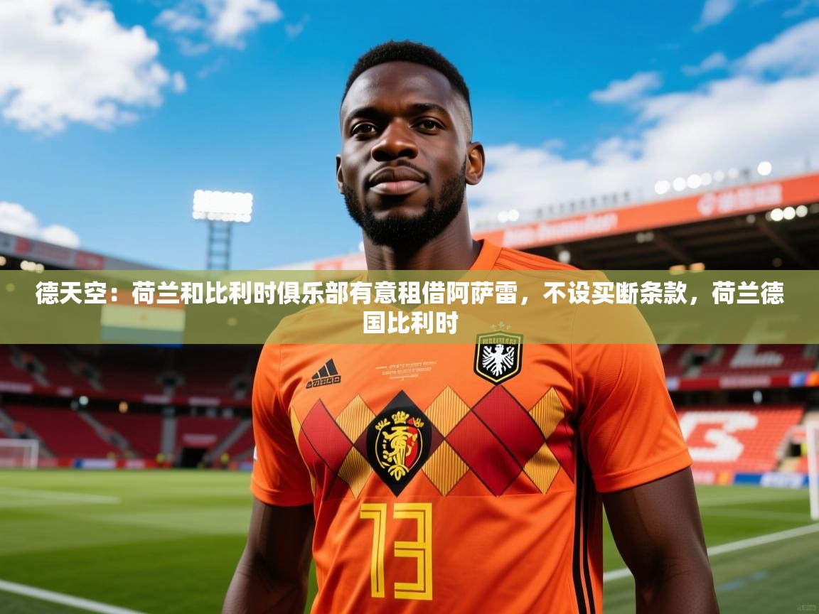2025乐鱼体育在线德天空：荷兰和比利时俱乐部有意租借阿萨雷，不设买断条款，荷兰德国比利时  第3张