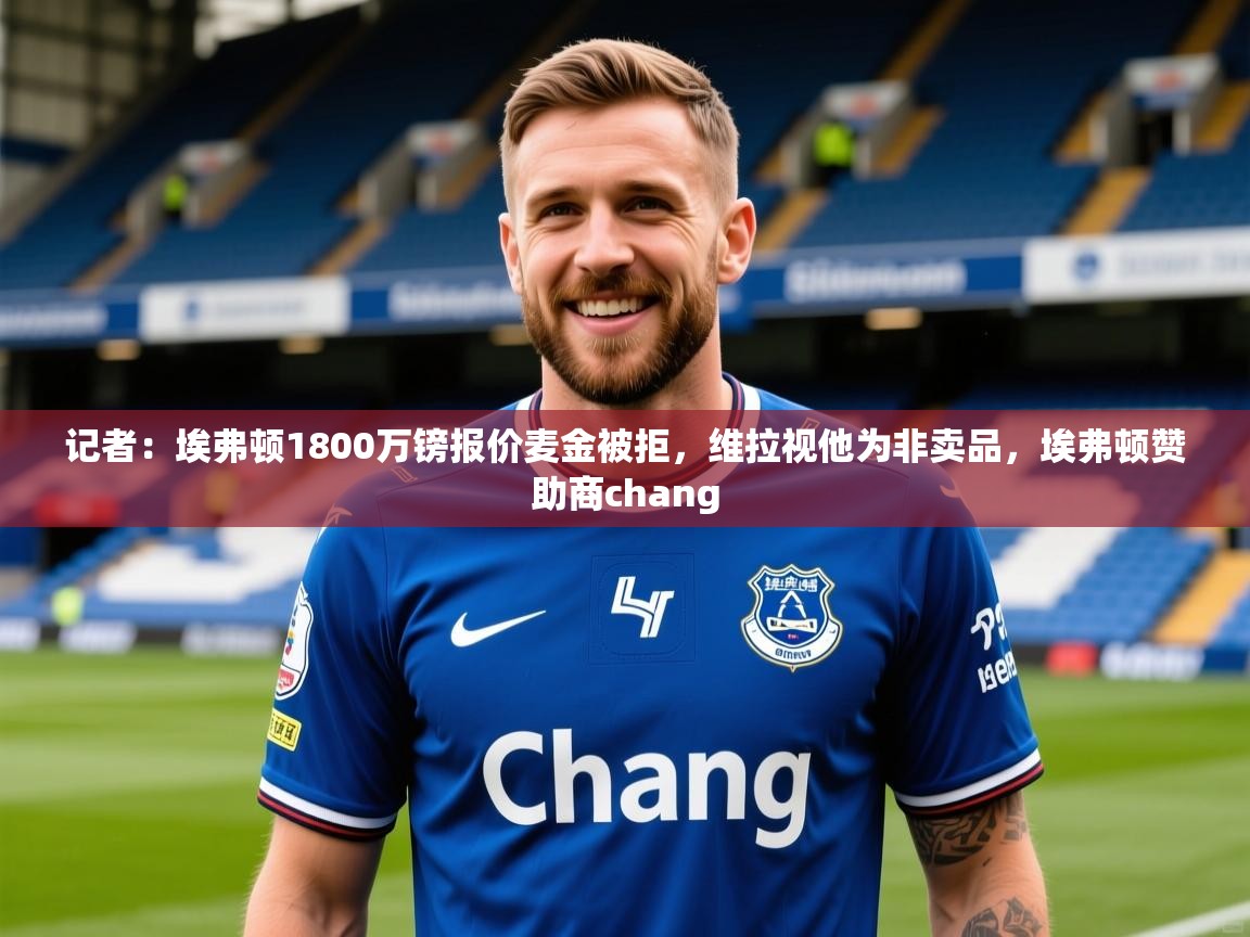 2025乐鱼体育中国官方入口记者：埃弗顿1800万镑报价麦金被拒，维拉视他为非卖品，埃弗顿赞助商chang