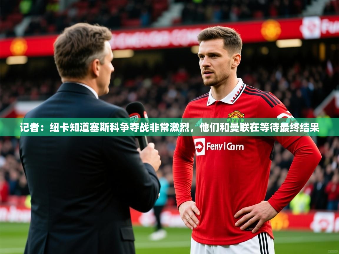 2025乐鱼体育app下载官网(中国)记者：纽卡知道塞斯科争夺战非常激烈，他们和曼联在等待最终结果  第1张