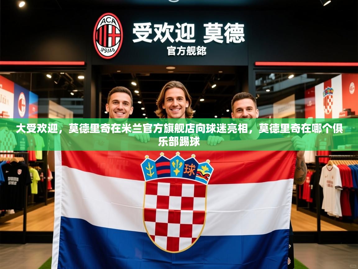 2025乐鱼体育下载大受欢迎，莫德里奇在米兰官方旗舰店向球迷亮相，莫德里奇在哪个俱乐部踢球  第1张