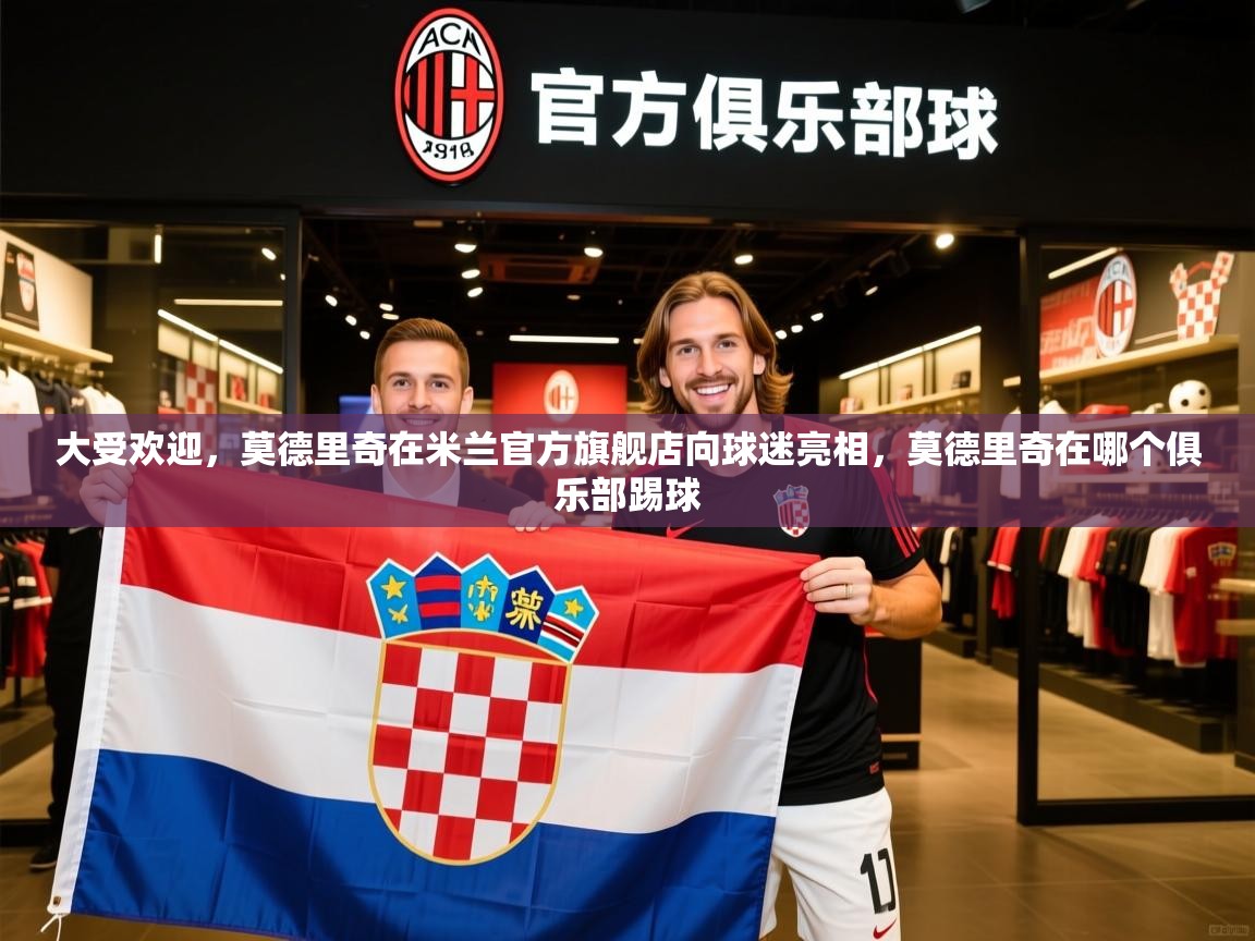 2025乐鱼体育下载大受欢迎，莫德里奇在米兰官方旗舰店向球迷亮相，莫德里奇在哪个俱乐部踢球  第3张