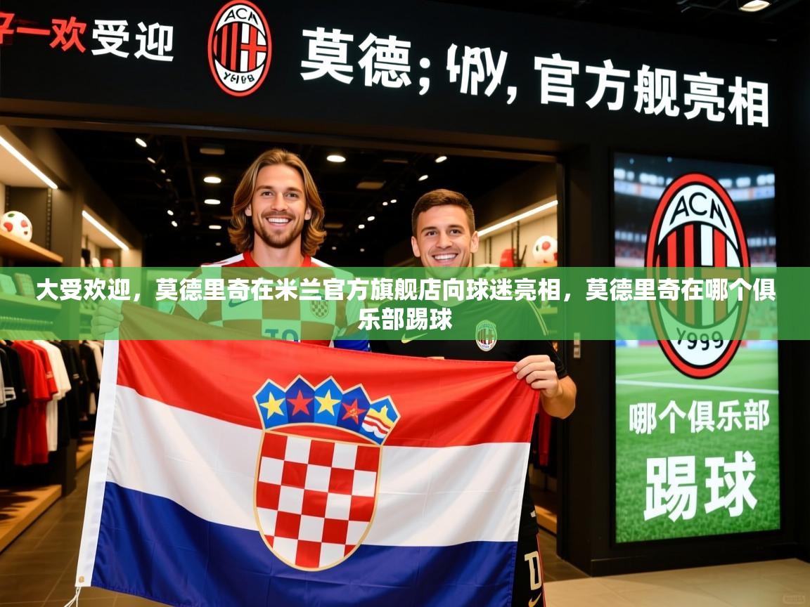 2025乐鱼体育下载大受欢迎，莫德里奇在米兰官方旗舰店向球迷亮相，莫德里奇在哪个俱乐部踢球  第4张