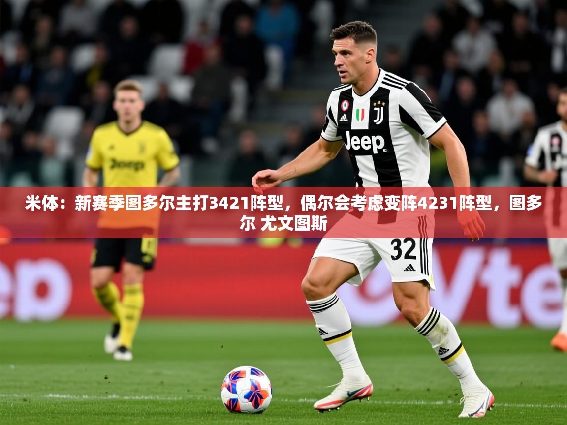 2025乐鱼体育在线入口米体：新赛季图多尔主打3421阵型，偶尔会考虑变阵4231阵型，图多尔 尤文图斯  第1张