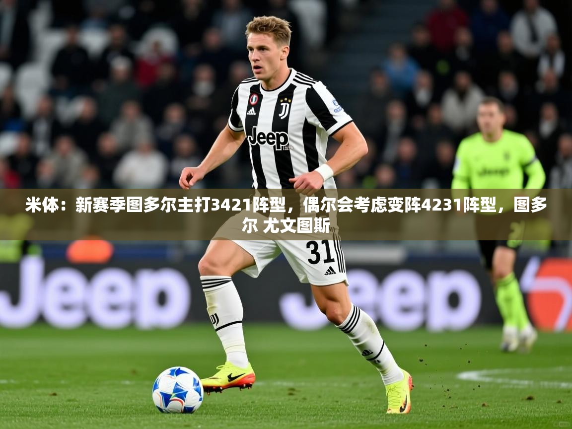 2025乐鱼体育在线入口米体：新赛季图多尔主打3421阵型，偶尔会考虑变阵4231阵型，图多尔 尤文图斯  第3张