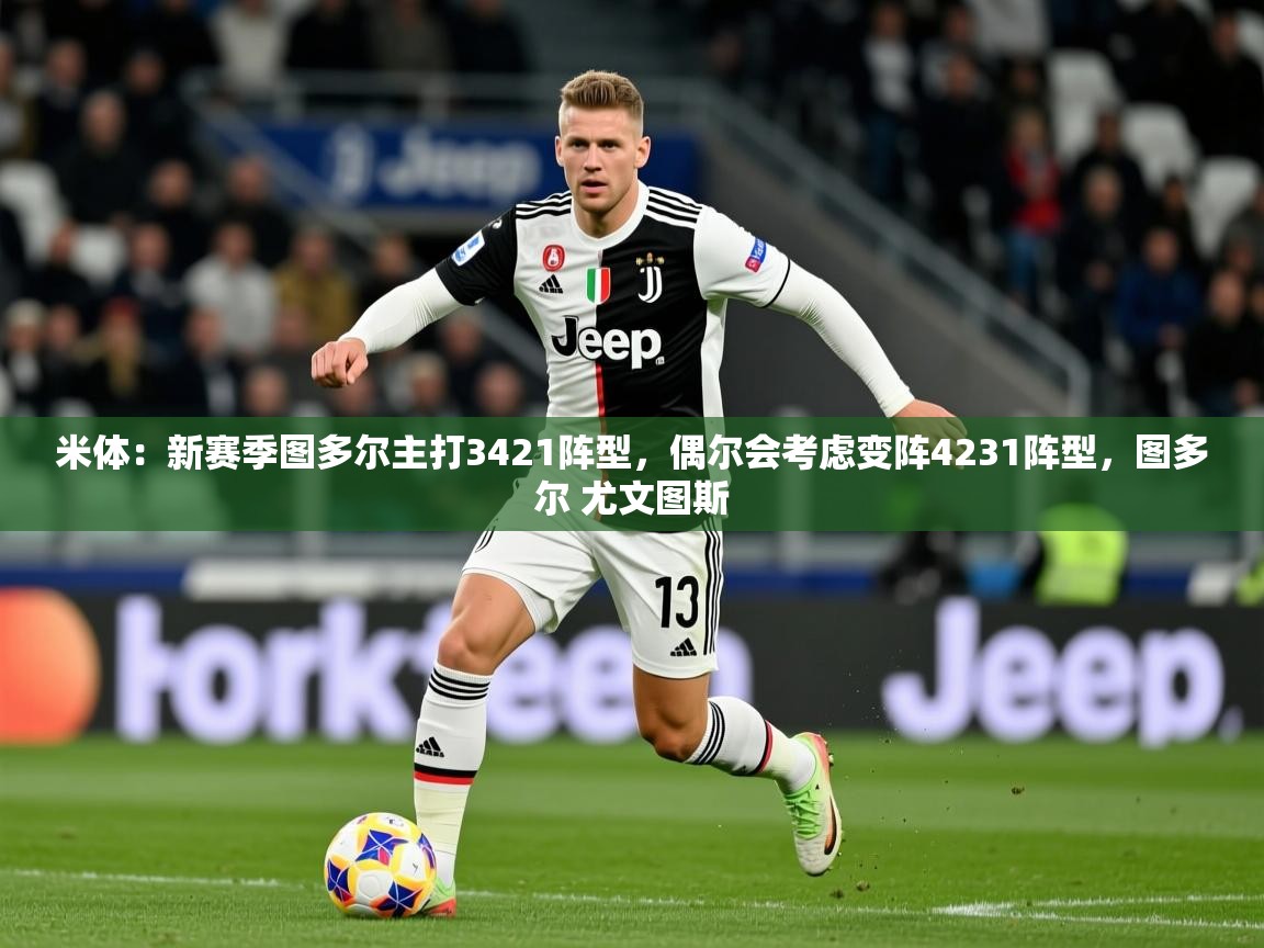 2025乐鱼体育在线入口米体：新赛季图多尔主打3421阵型，偶尔会考虑变阵4231阵型，图多尔 尤文图斯  第4张