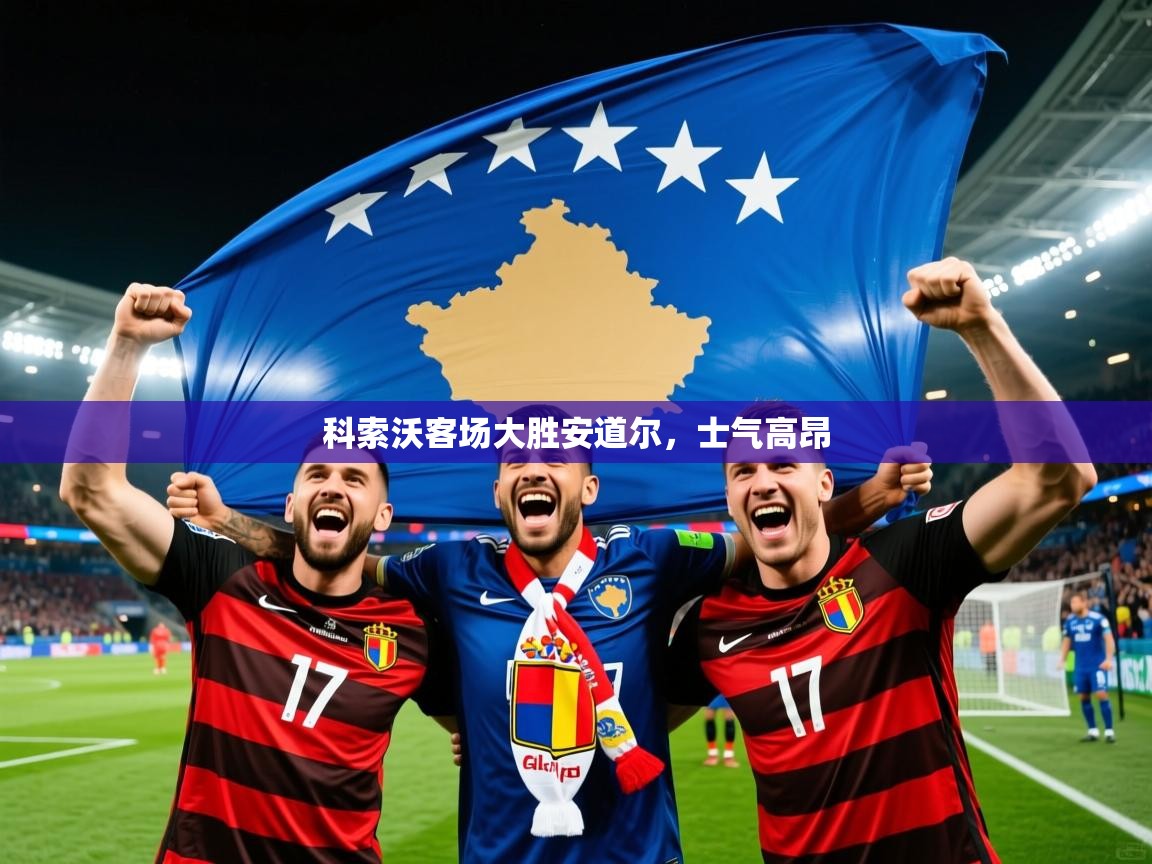 2025乐鱼体育在线入口科索沃客场大胜安道尔，士气高昂  第3张