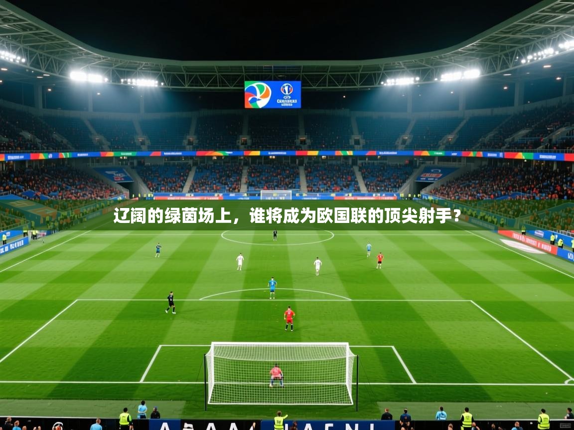 2026乐鱼体育在线官网辽阔的绿茵场上，谁将成为欧国联的顶尖射手？  第1张