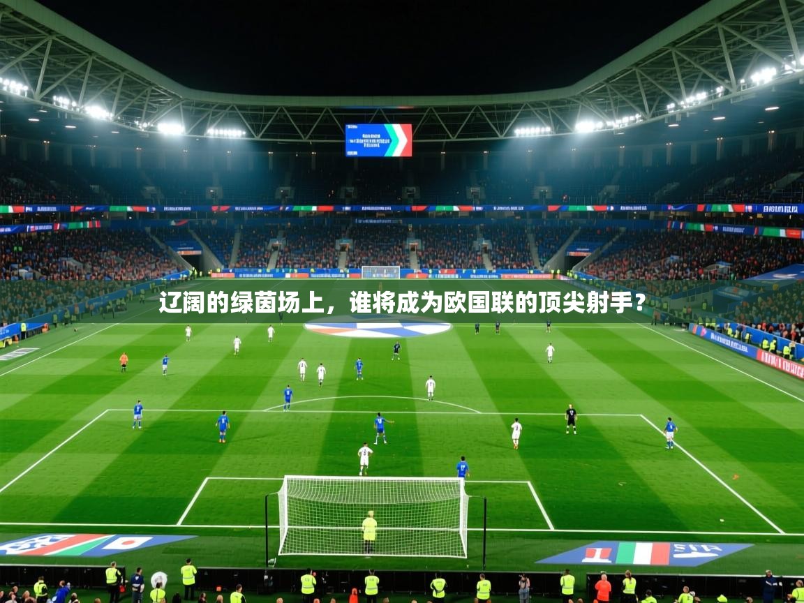 2026乐鱼体育在线官网辽阔的绿茵场上，谁将成为欧国联的顶尖射手？  第3张