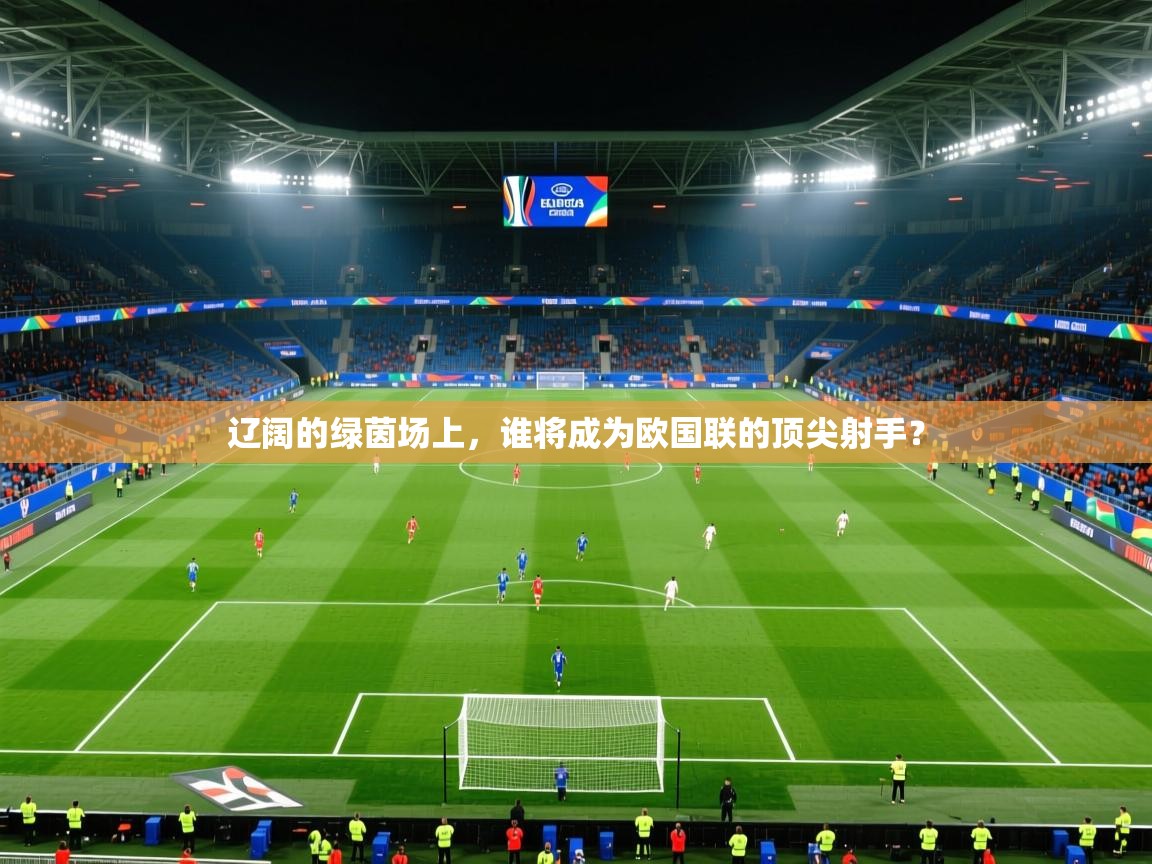 2026乐鱼体育在线官网辽阔的绿茵场上，谁将成为欧国联的顶尖射手？  第2张