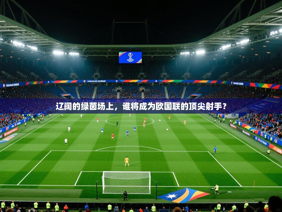 2026乐鱼体育在线官网辽阔的绿茵场上，谁将成为欧国联的顶尖射手？  第4张