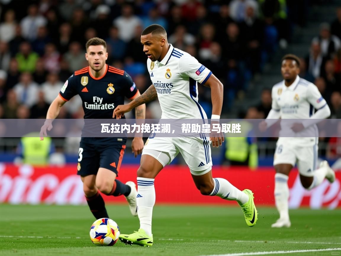 2026乐鱼体育在线瓦拉内力挽狂澜，帮助皇马取胜  第3张