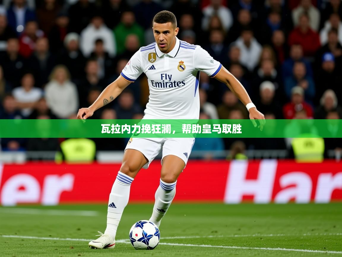 2026乐鱼体育在线瓦拉内力挽狂澜，帮助皇马取胜  第4张