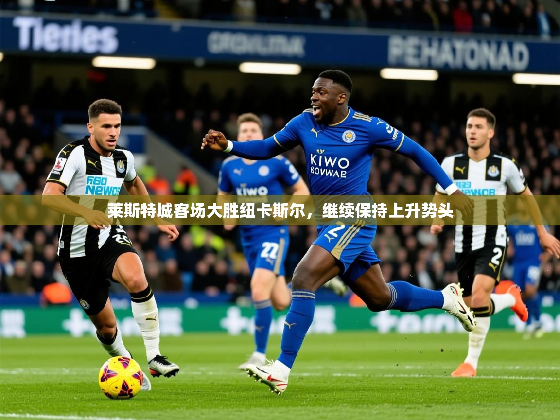 2026乐鱼体育在线官网莱斯特城客场大胜纽卡斯尔，继续保持上升势头