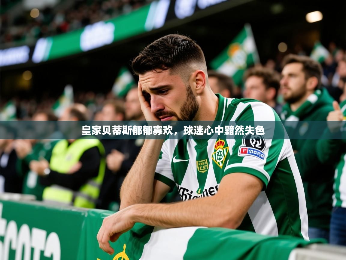 2026乐鱼体育网址皇家贝蒂斯郁郁寡欢，球迷心中黯然失色  第2张