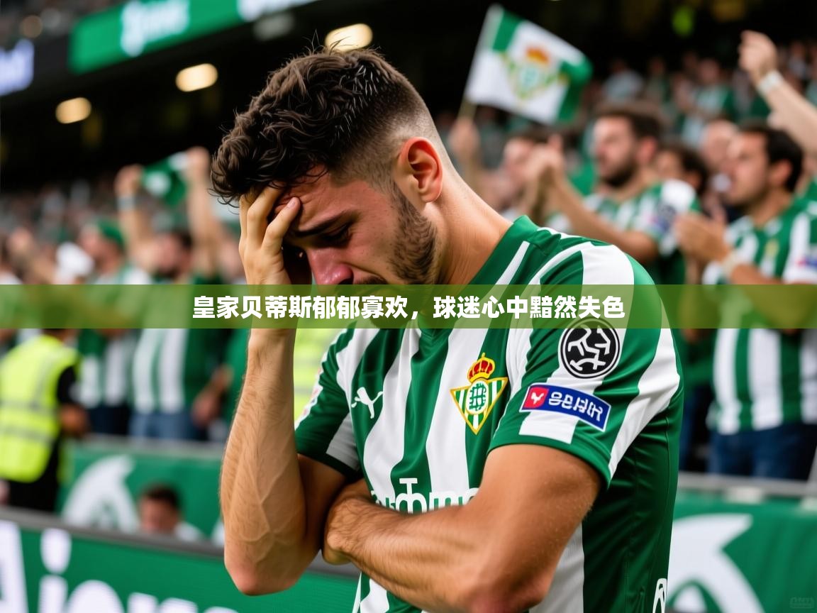 2026乐鱼体育网址皇家贝蒂斯郁郁寡欢，球迷心中黯然失色  第3张