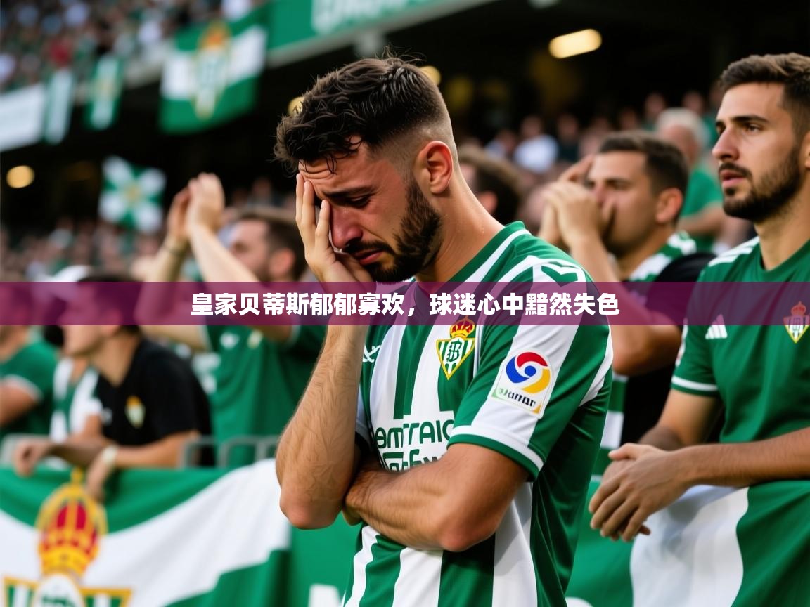 2026乐鱼体育网址皇家贝蒂斯郁郁寡欢，球迷心中黯然失色  第4张