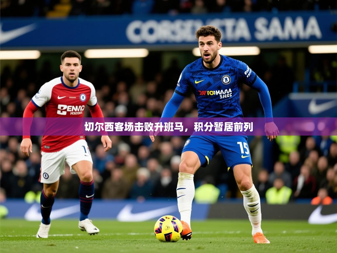 2026乐鱼体育app官网入口切尔西客场击败升班马,积分暂居前列 第1张